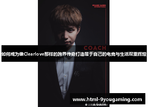 如何成为像Clearlove那样的跨界传奇打造属于自己的电竞与生活双重辉煌
