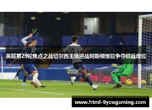 英超第29轮焦点之战切尔西主场迎战阿斯顿维拉争夺欧战席位