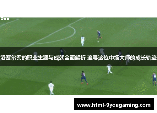 洛塞尔索的职业生涯与成就全面解析 追寻这位中场大师的成长轨迹