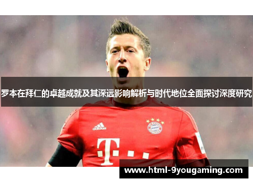 罗本在拜仁的卓越成就及其深远影响解析与时代地位全面探讨深度研究 罗本在拜仁的卓越成就及其深远影响解析与时代地位全面探讨深度研究