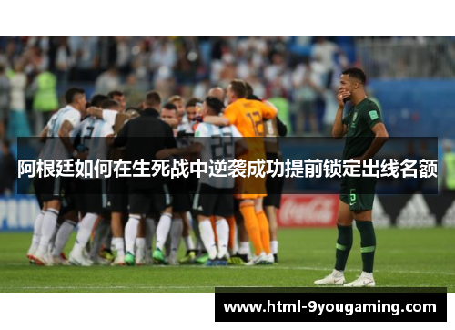 阿根廷如何在生死战中逆袭成功提前锁定出线名额 阿根廷如何在生死战中逆袭成功提前锁定出线名额