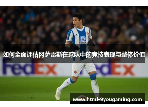 如何全面评估冈萨雷斯在球队中的竞技表现与整体价值