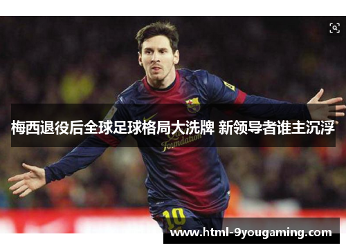 梅西退役后全球足球格局大洗牌 新领导者谁主沉浮