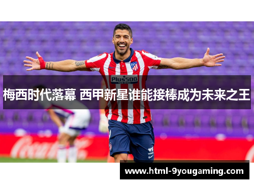 梅西时代落幕 西甲新星谁能接棒成为未来之王