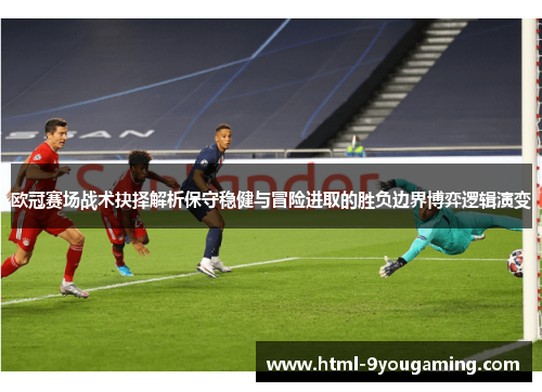 欧冠赛场战术抉择解析保守稳健与冒险进取的胜负边界博弈逻辑演变